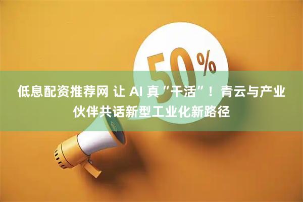 低息配资推荐网 让 AI 真“干活”！青云与产业伙伴共话新型工业化新路径