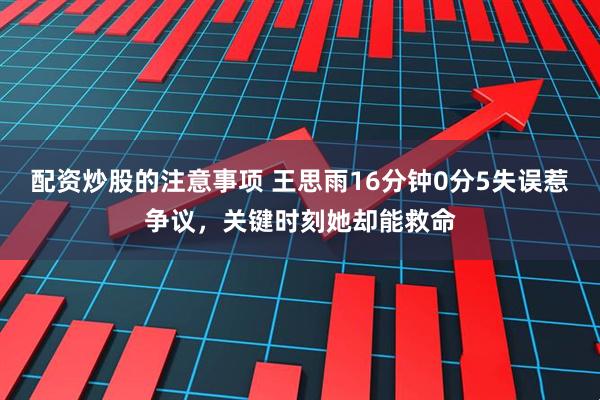 配资炒股的注意事项 王思雨16分钟0分5失误惹争议，关键时刻她却能救命