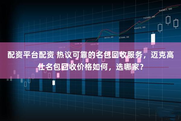 配资平台配资 热议可靠的名包回收服务，迈克高仕名包回收价格如何，选哪家？