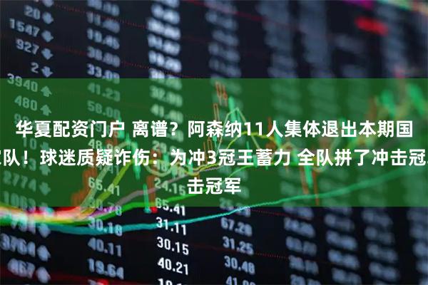 华夏配资门户 离谱？阿森纳11人集体退出本期国家队！球迷质疑诈伤：为冲3冠王蓄力 全队拼了冲击冠军